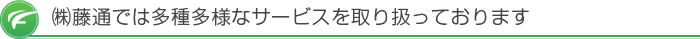 ㈱藤通では多種多様なサービスを取り扱っております